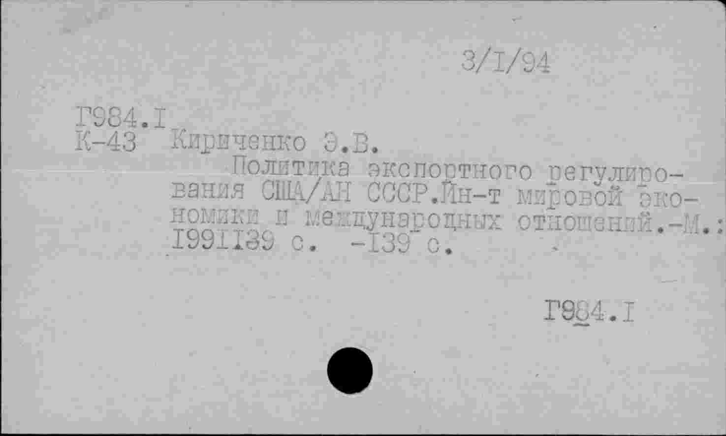 ﻿3/1/94
Г984.1
К-43 Кириченко Э.В.
Политика экспортного регулирования США/АН СССР.Йн-т мировой Ько-?омикк и международных отношений.-:.-.: 1991139 с. -139 с.
Г984.1